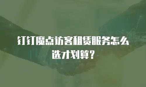钉钉魔点访客租赁服务怎么选才划算？
