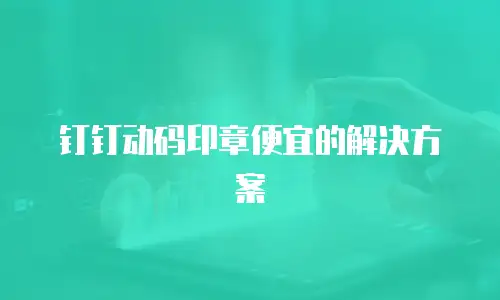 钉钉动码印章便宜的解决方案