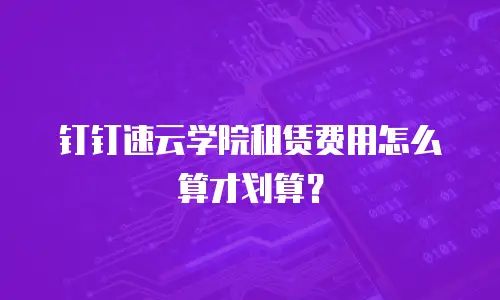 钉钉速云学院租赁费用怎么算才划算？