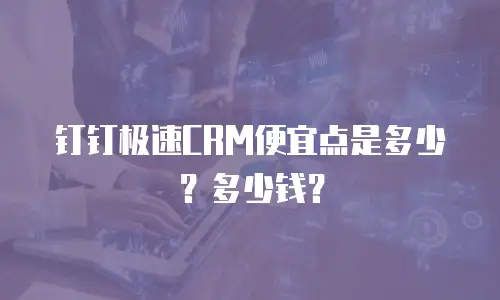 钉钉极速CRM便宜点是多少？多少钱？