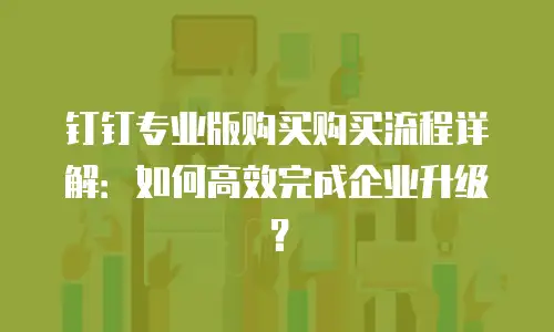 钉钉专业版购买购买流程详解：如何高效完成企业升级？