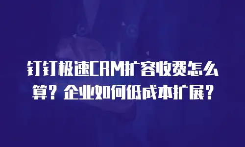 钉钉极速CRM扩容收费怎么算？企业如何低成本扩展？