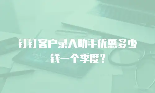 钉钉客户录入助手优惠多少钱一个季度？