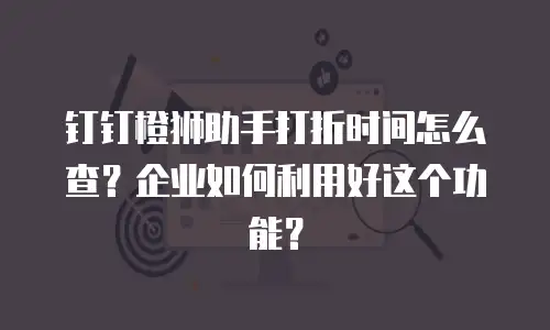钉钉橙狮助手打折时间怎么查？企业如何利用好这个功能？