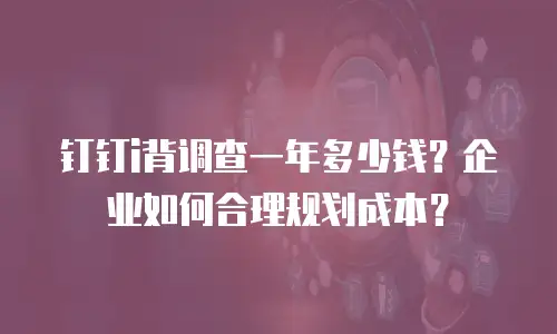 钉钉i背调查一年多少钱？企业如何合理规划成本？