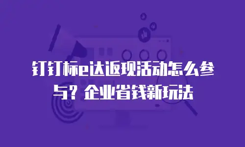 钉钉标e达返现活动怎么参与？企业省钱新玩法