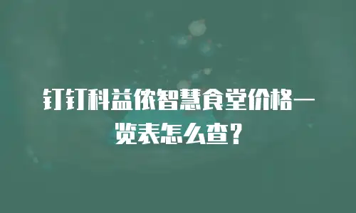 钉钉科益侬智慧食堂价格一览表怎么查？