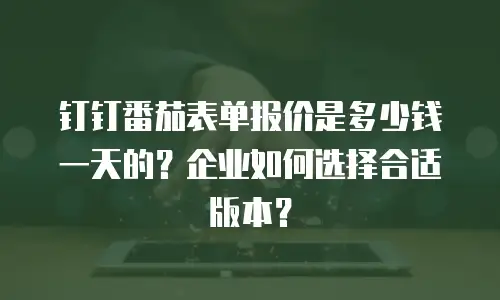 钉钉番茄表单报价是多少钱一天的？企业如何选择合适版本？
