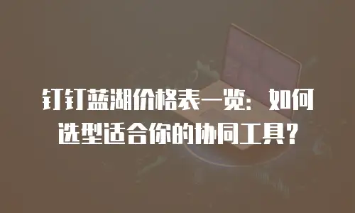 钉钉蓝湖价格表一览：如何选型适合你的协同工具？