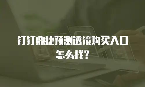 钉钉鼎捷预测透镜购买入口怎么找？