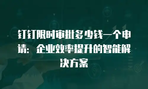 钉钉限时审批多少钱一个申请：企业效率提升的智能解决方案