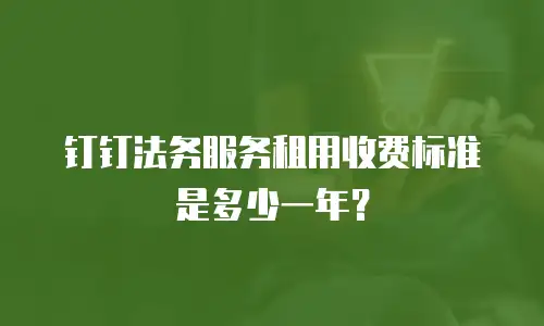 钉钉法务服务租用收费标准是多少一年？