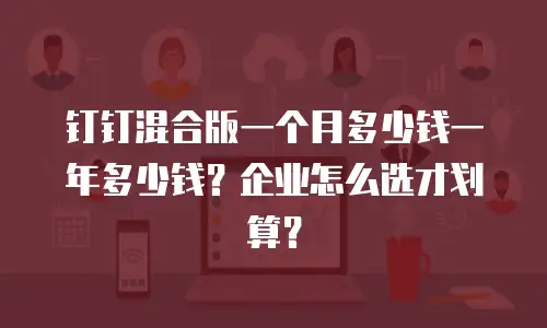 钉钉混合版一个月多少钱一年多少钱？企业怎么选才划算？