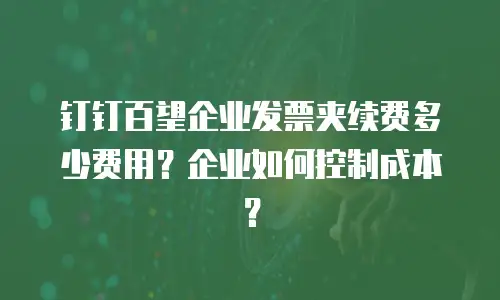 钉钉百望企业发票夹续费多少费用？企业如何控制成本？