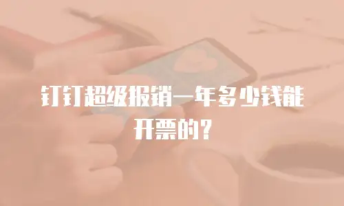钉钉超级报销一年多少钱能开票的？