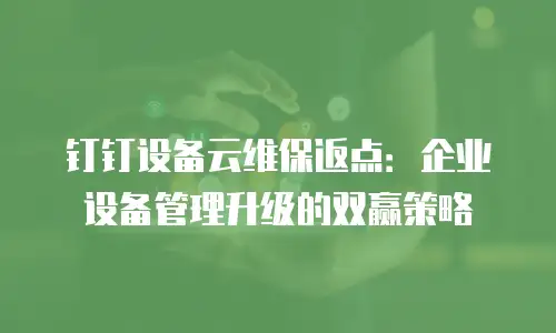 钉钉设备云维保返点：企业设备管理升级的双赢策略