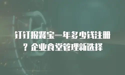 钉钉报餐宝一年多少钱注册？企业食堂管理新选择