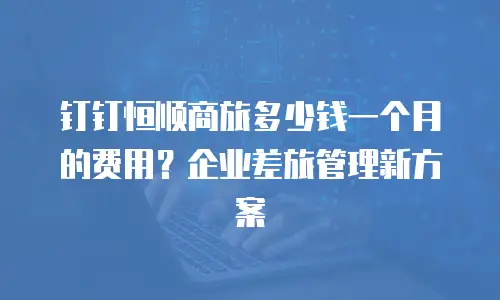 钉钉恒顺商旅多少钱一个月的费用？企业差旅管理新方案
