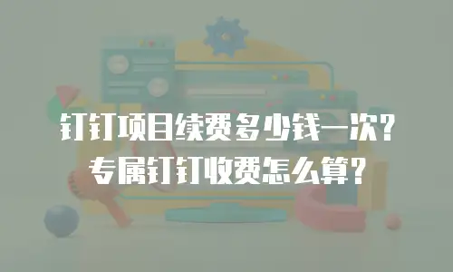 钉钉项目续费多少钱一次？专属钉钉收费怎么算？