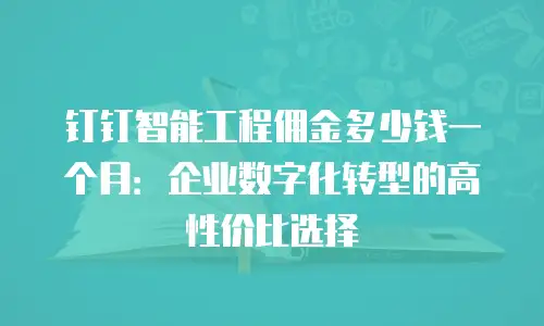 钉钉智能工程佣金多少钱一个月：企业数字化转型的高性价比选择