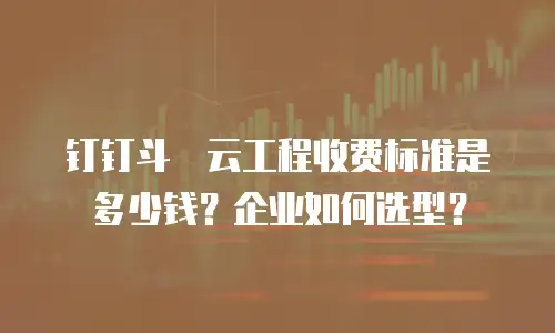 钉钉斗栱云工程收费标准是多少钱？企业如何选型？