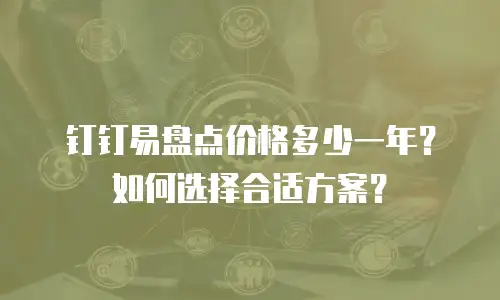 钉钉易盘点价格多少一年？如何选择合适方案？