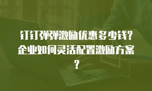 钉钉弹弹激励优惠多少钱？企业如何灵活配置激励方案？