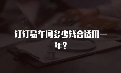 钉钉易车间多少钱合适用一年？