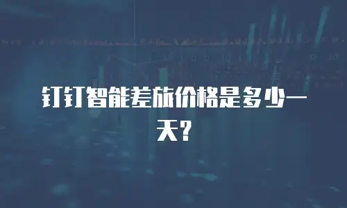 钉钉智能差旅价格是多少一天？