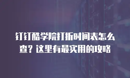 钉钉酷学院打折时间表怎么查？这里有最实用的攻略