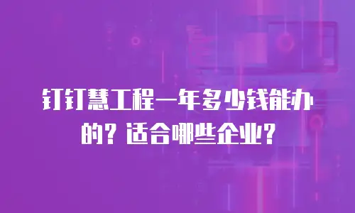 钉钉慧工程一年多少钱能办的？适合哪些企业？