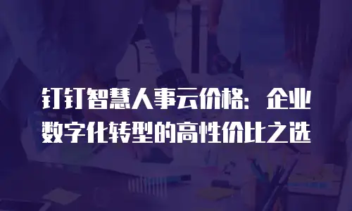 钉钉智慧人事云价格：企业数字化转型的高性价比之选