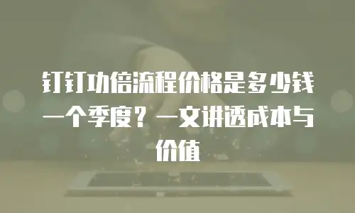 钉钉功倍流程价格是多少钱一个季度？一文讲透成本与价值