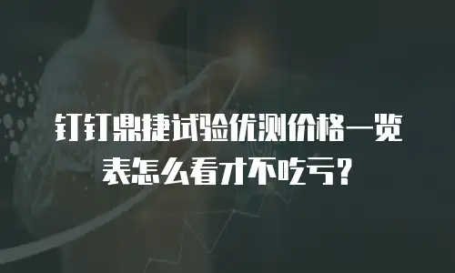 钉钉鼎捷试验优测价格一览表怎么看才不吃亏？