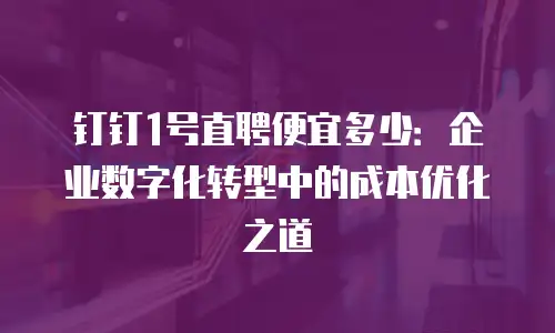 钉钉1号直聘便宜多少：企业数字化转型中的成本优化之道
