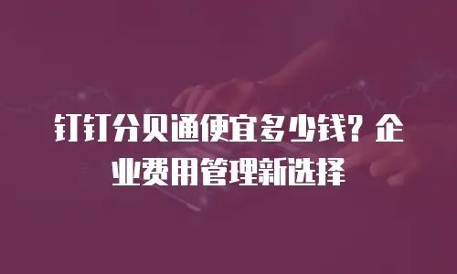 钉钉分贝通便宜多少钱？企业费用管理新选择
