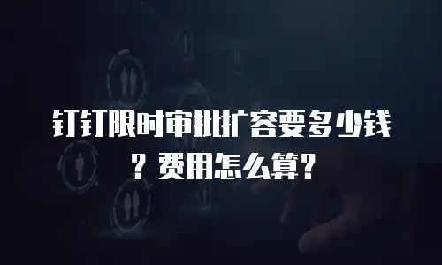 钉钉限时审批扩容要多少钱？费用怎么算？