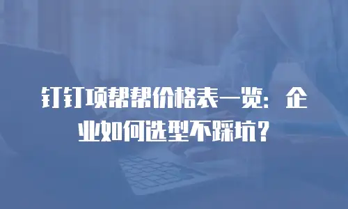 钉钉项帮帮价格表一览：企业如何选型不踩坑？