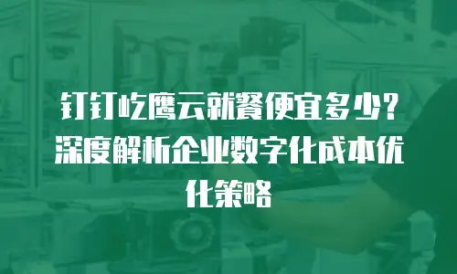 钉钉屹鹰云就餐便宜多少？深度解析企业数字化成本优化策略
