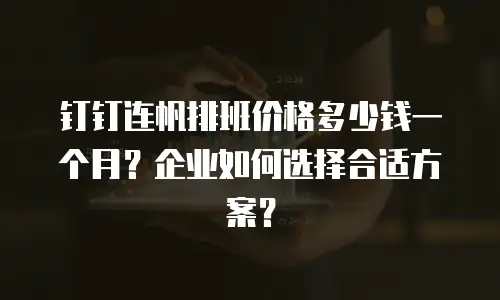 钉钉连帆排班价格多少钱一个月？企业如何选择合适方案？