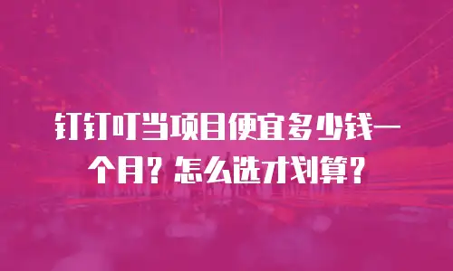 钉钉叮当项目便宜多少钱一个月？怎么选才划算？
