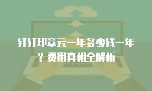 钉钉印章云一年多少钱一年？费用真相全解析