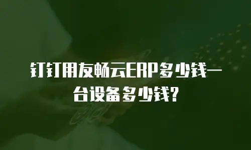 钉钉用友畅云ERP多少钱一台设备多少钱？