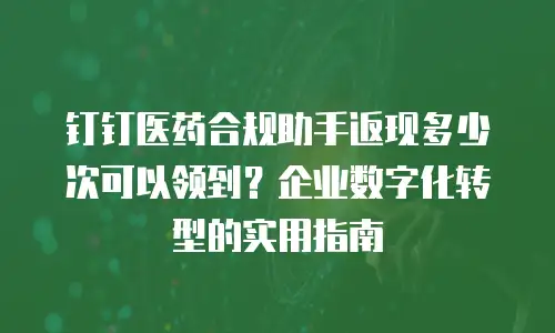 钉钉医药合规助手返现多少次可以领到？企业数字化转型的实用指南