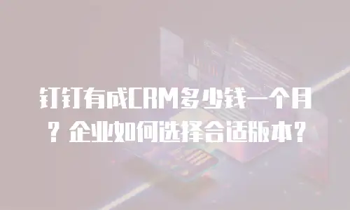 钉钉有成CRM多少钱一个月？企业如何选择合适版本？