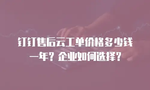 钉钉售后云工单价格多少钱一年？企业如何选择？
