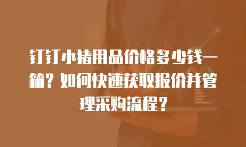 钉钉小猪用品价格多少钱一箱？如何快速获取报价并管理采购流程？