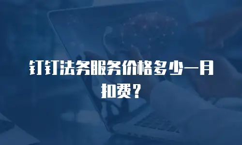 钉钉法务服务价格多少一月扣费？