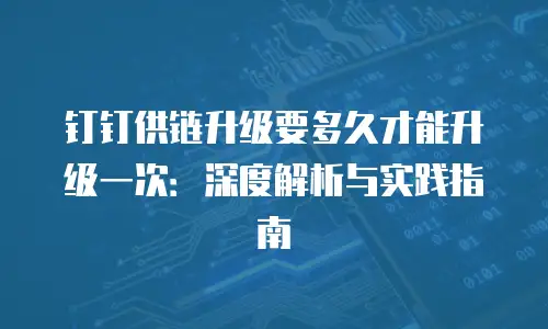 钉钉供链升级要多久才能升级一次：深度解析与实践指南