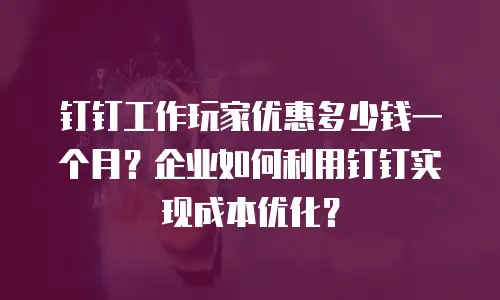 钉钉工作玩家优惠多少钱一个月？企业如何利用钉钉实现成本优化？